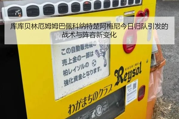 库库贝林厄姆姆巴佩科纳特楚阿梅尼今日归队引发的战术与阵容新变化