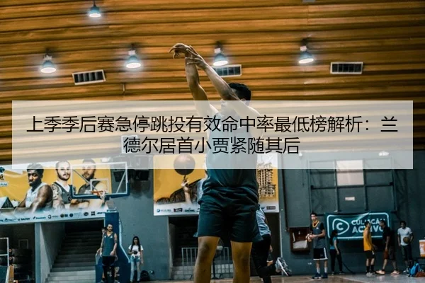上季季后赛急停跳投有效命中率最低榜解析：兰德尔居首小贾紧随其后