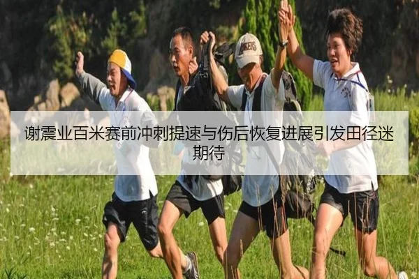 谢震业百米赛前冲刺提速与伤后恢复进展引发田径迷期待